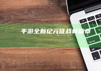 手游全新纪元：征战新篇章