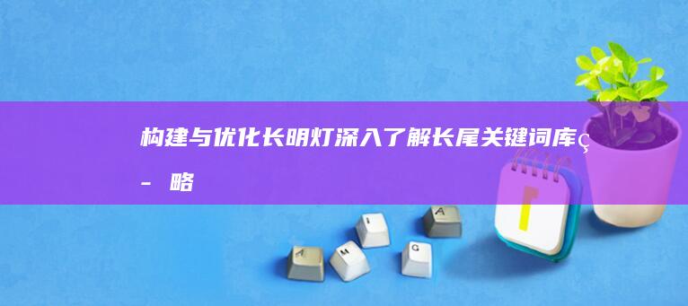 构建与优化长明灯：深入了解长尾关键词库策略